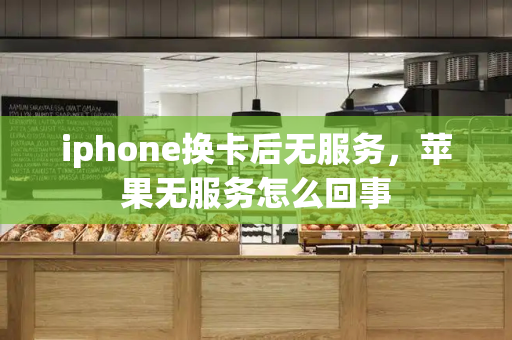 iphone换卡后无服务，苹果无服务怎么回事