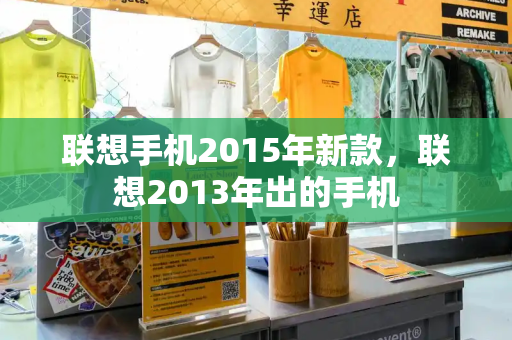 联想手机2015年新款，联想2013年出的手机