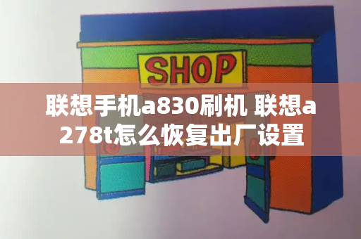 联想手机a830刷机 联想a278t怎么恢复出厂设置-第1张图片-星选测评