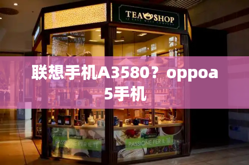 联想手机A3580？oppoa5手机-第1张图片-星选测评