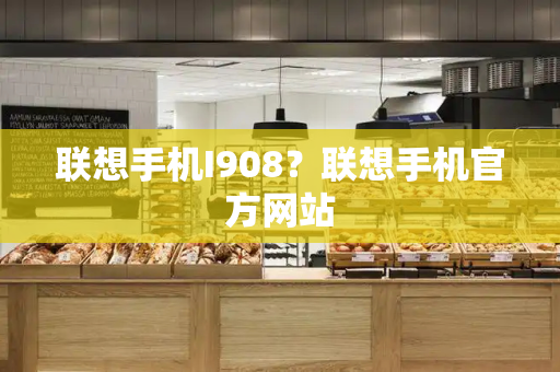 联想手机I908？联想手机官方网站-第1张图片-星选测评