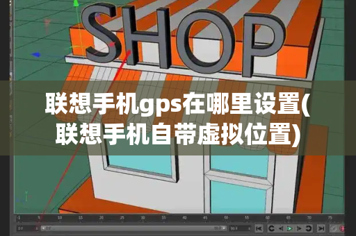 联想手机gps在哪里设置(联想手机自带虚拟位置)