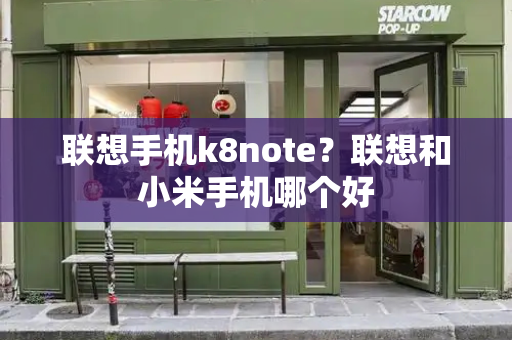 联想手机k8note？联想和小米手机哪个好-第1张图片-星选测评