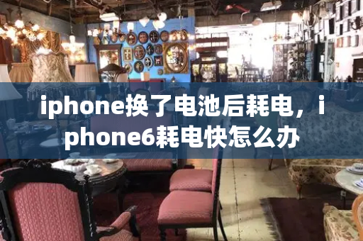 iphone换了电池后耗电，iphone6耗电快怎么办