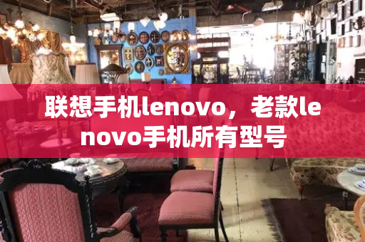 联想手机lenovo，老款lenovo手机所有型号-第1张图片-星选测评