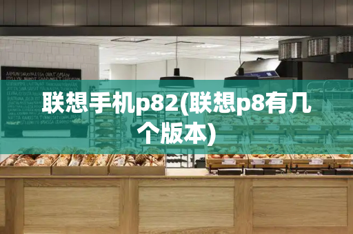 联想手机p82(联想p8有几个版本)-第1张图片-星选测评