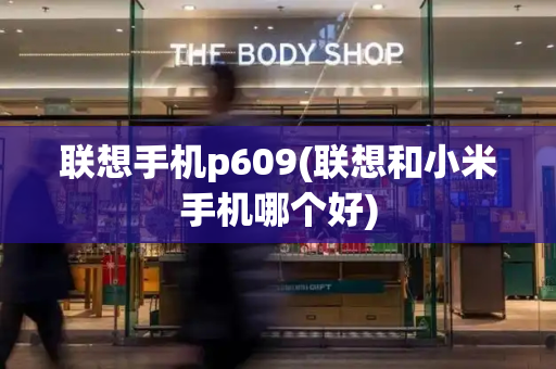 联想手机p609(联想和小米手机哪个好)-第1张图片-星选测评