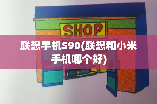 联想手机S90(联想和小米手机哪个好)-第1张图片-星选测评