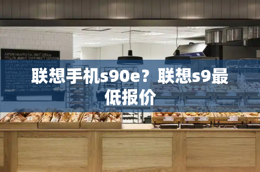 联想手机s90e？联想s9最低报价-第1张图片-星选测评