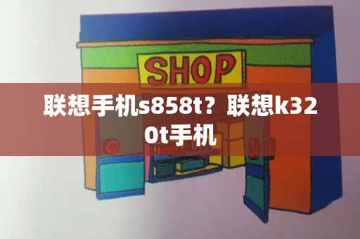 联想手机s858t？联想k320t手机