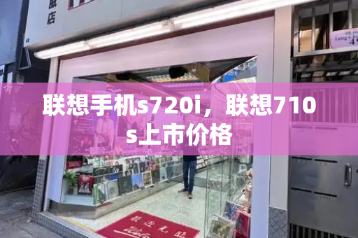 联想手机s720i，联想710s上市价格-第1张图片-星选测评