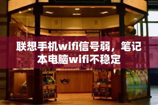 联想手机wifi信号弱，笔记本电脑wifi不稳定-第1张图片-星选测评
