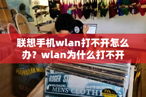 联想手机wlan打不开怎么办？wlan为什么打不开