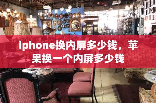 iphone换内屏多少钱，苹果换一个内屏多少钱-第1张图片-星选测评