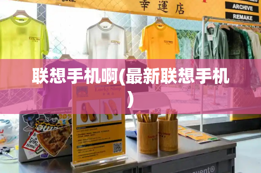 联想手机啊(最新联想手机)