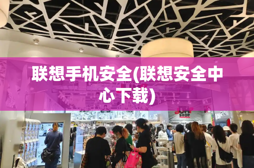联想手机安全(联想安全中心下载)-第1张图片-星选测评