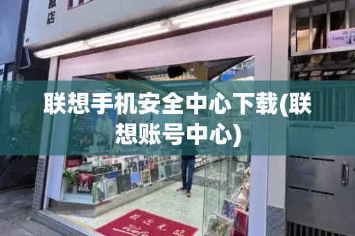 联想手机安全中心下载(联想账号中心)