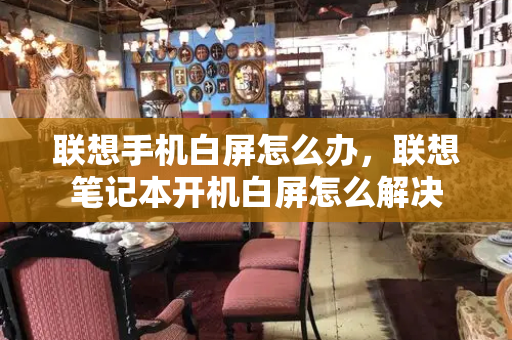 联想手机白屏怎么办，联想笔记本开机白屏怎么解决-第1张图片-星选测评