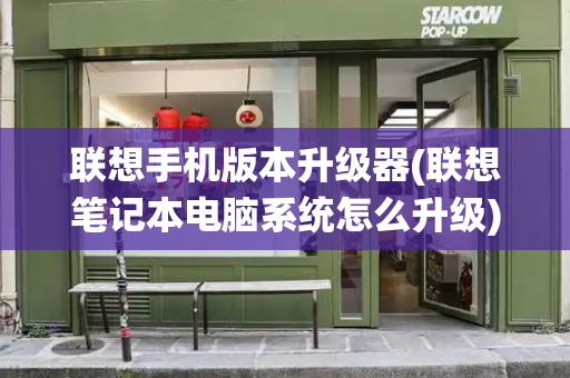 联想手机版本升级器(联想笔记本电脑系统怎么升级)-第1张图片-星选测评