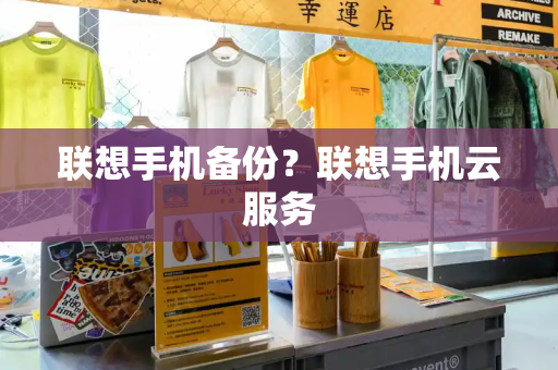 联想手机备份？联想手机云服务-第1张图片-星选测评