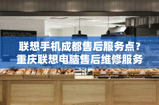 联想手机成都售后服务点？重庆联想电脑售后维修服务网点-第1张图片-星选测评