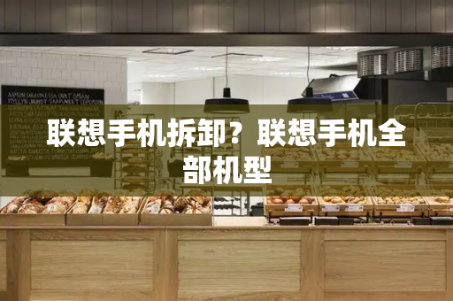 联想手机拆卸？联想手机全部机型-第1张图片-星选测评