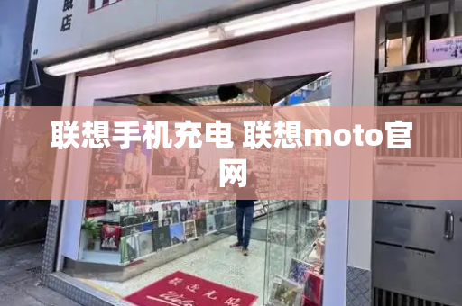 联想手机充电 联想moto官网-第1张图片-星选测评