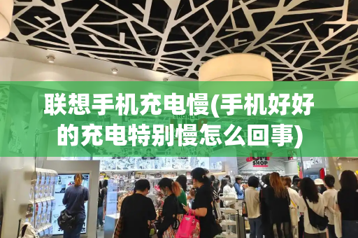 联想手机充电慢(手机好好的充电特别慢怎么回事)-第1张图片-星选测评