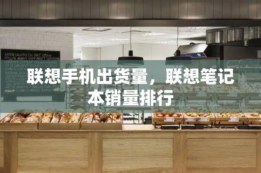 联想手机出货量，联想笔记本销量排行