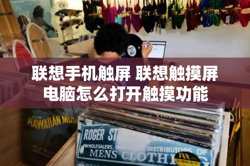 联想手机触屏 联想触摸屏电脑怎么打开触摸功能-第1张图片-星选测评