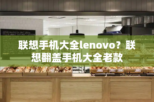 联想手机大全lenovo？联想翻盖手机大全老款