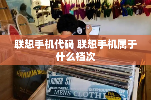 联想手机代码 联想手机属于什么档次-第1张图片-星选测评