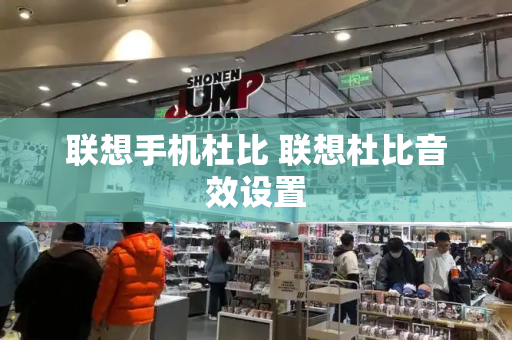 联想手机杜比 联想杜比音效设置-第1张图片-星选测评