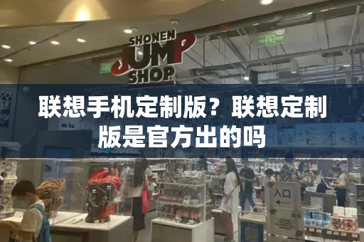联想手机定制版？联想定制版是官方出的吗-第1张图片-星选测评