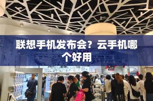 联想手机发布会？云手机哪个好用