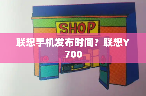 联想手机发布时间？联想Y700