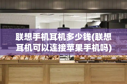 联想手机耳机多少钱(联想耳机可以连接苹果手机吗)-第1张图片-星选测评