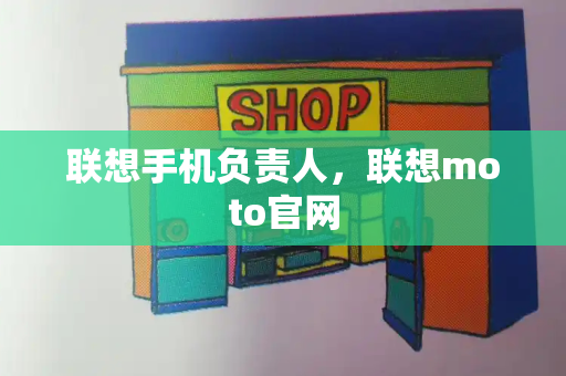 联想手机负责人，联想moto官网-第1张图片-星选测评