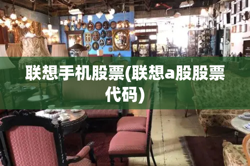 联想手机股票(联想a股股票代码)