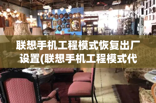 联想手机工程模式恢复出厂设置(联想手机工程模式代码)-第1张图片-星选测评