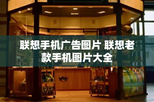 联想手机广告图片 联想老款手机图片大全