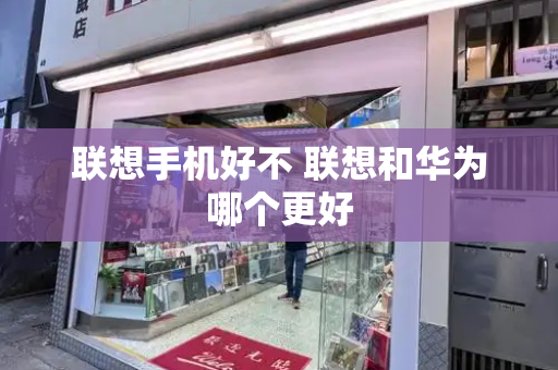 联想手机好不 联想和华为哪个更好-第1张图片-星选测评