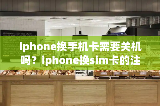 iphone换手机卡需要关机吗？iphone换sim卡的注意事项-第1张图片-星选测评