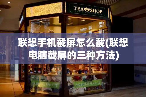 联想手机截屏怎么截(联想电脑截屏的三种方法)-第1张图片-星选测评