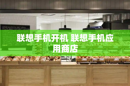 联想手机开机 联想手机应用商店-第1张图片-星选测评