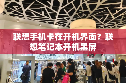联想手机卡在开机界面？联想笔记本开机黑屏-第1张图片-星选测评