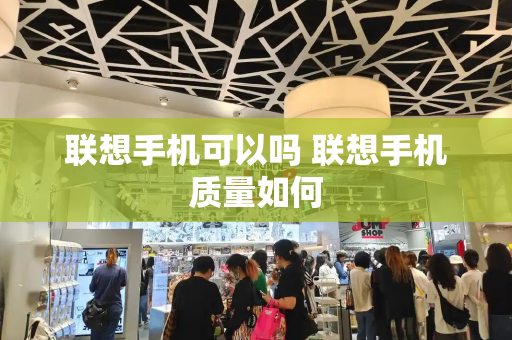 联想手机可以吗 联想手机质量如何