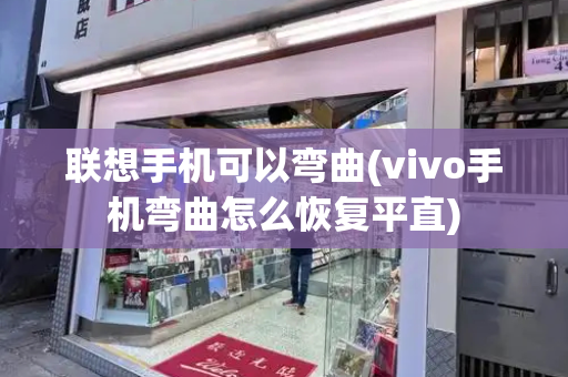 联想手机可以弯曲(vivo手机弯曲怎么恢复平直)