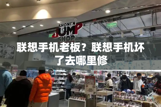联想手机老板？联想手机坏了去哪里修-第1张图片-星选测评
