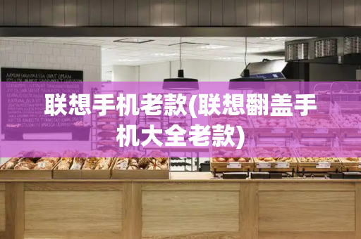 联想手机老款(联想翻盖手机大全老款)-第1张图片-星选测评